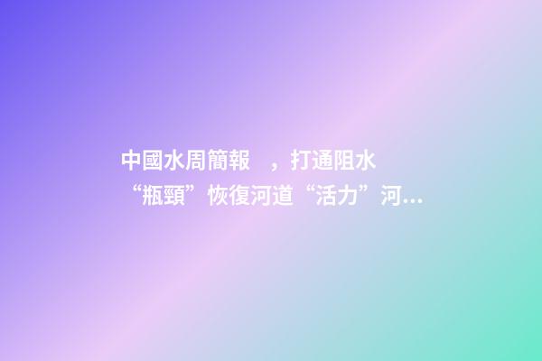 中國水周簡報，打通阻水“瓶頸”恢復河道“活力”河南省通許縣開展河道清淤工作-第1張-觀點-玄機派